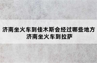 济南坐火车到佳木斯会经过哪些地方 济南坐火车到拉萨